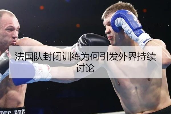 法国队封闭训练为何引发外界持续讨论