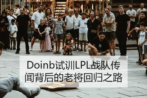 Doinb试训LPL战队传闻背后的老将回归之路